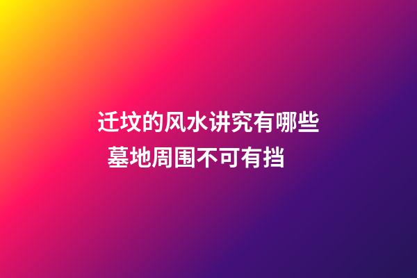 迁坟的风水讲究有哪些  墓地周围不可有挡